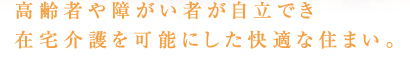 高齢者や障がい者が自立でき在宅介護を可能にした快適な住まい。