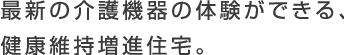 最新の介護機器の体験ができる、健康維持増進住宅